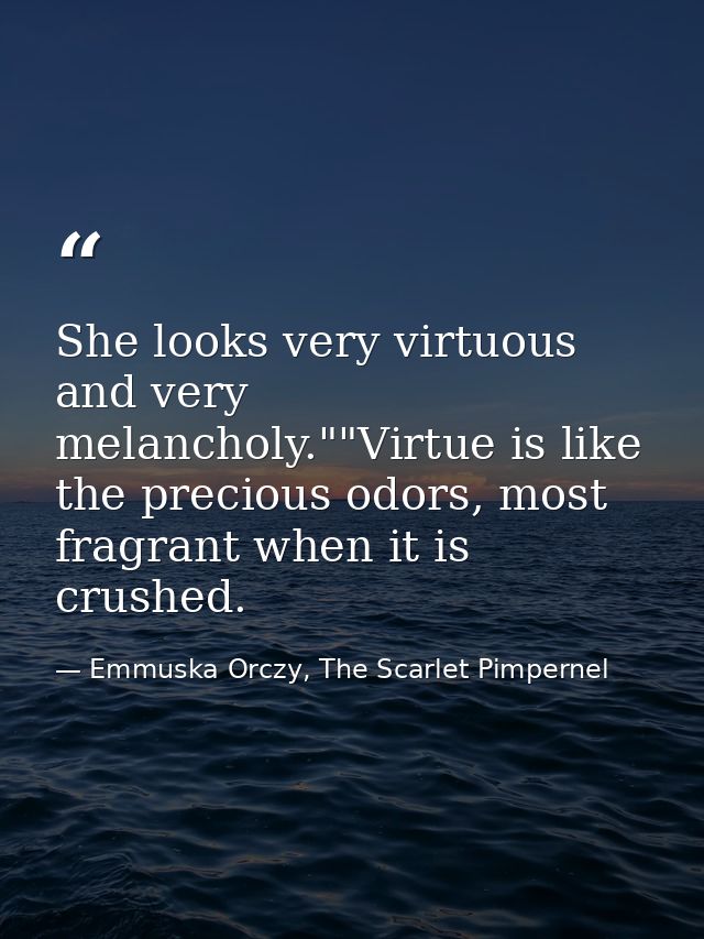 She looks very virtuous and very melancholy.""Virtue is like the precious odors, most fragrant when it is crushed. — Emmuska Orczy, The Scarlet Pimpernel