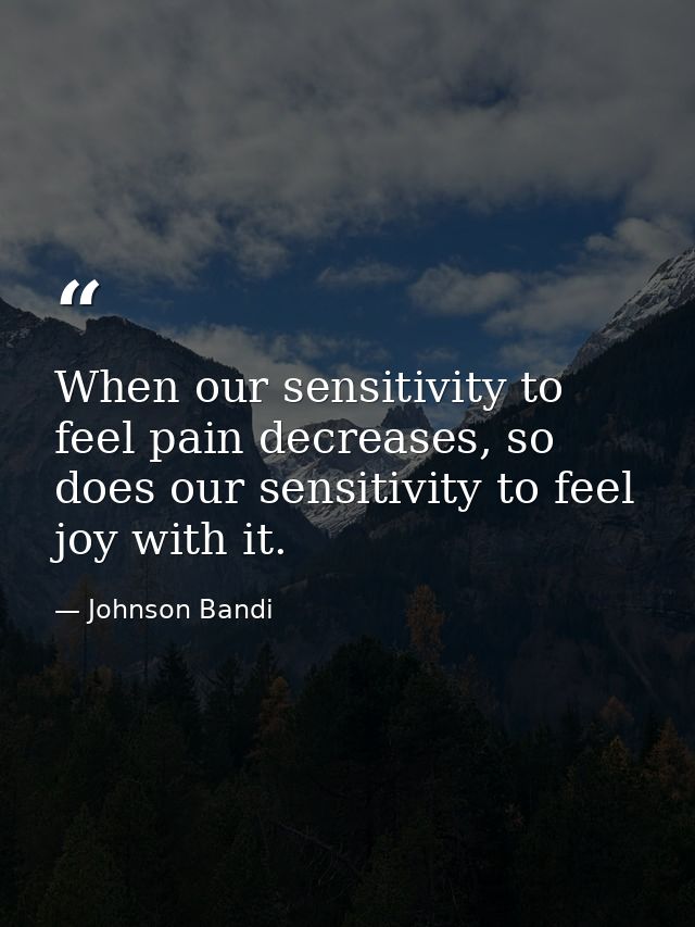 When our sensitivity to feel pain decreases, so does our sensitivity to feel joy with it. — Johnson Bandi