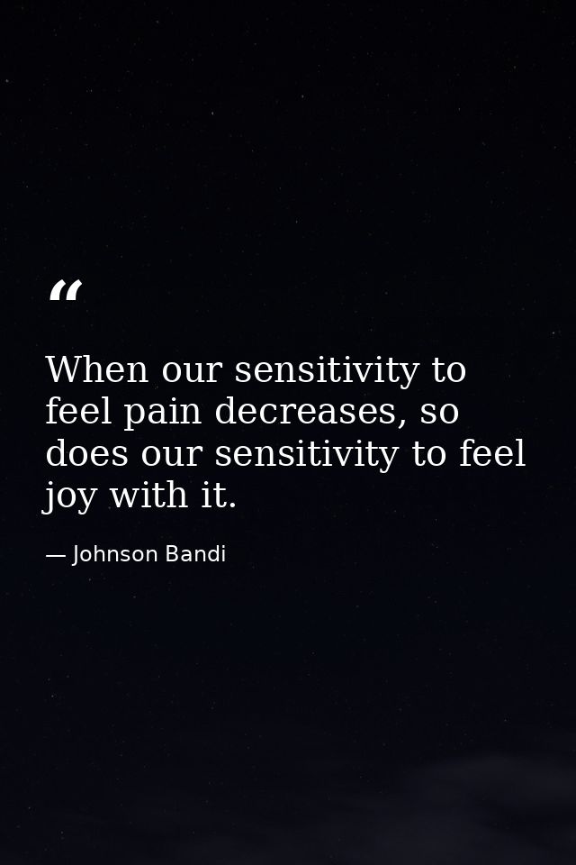 When our sensitivity to feel pain decreases, so does our sensitivity to feel joy with it. — Johnson Bandi