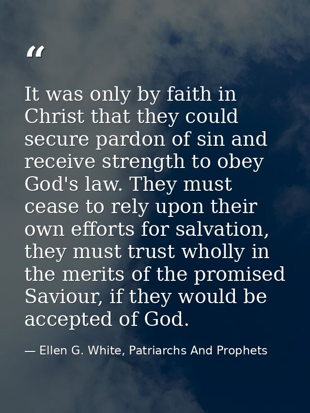 It was only by faith in Christ that they could secure pardon of sin and receive strength to obey God's law. They must ce — Ellen G. White, Patriarchs And Prophets