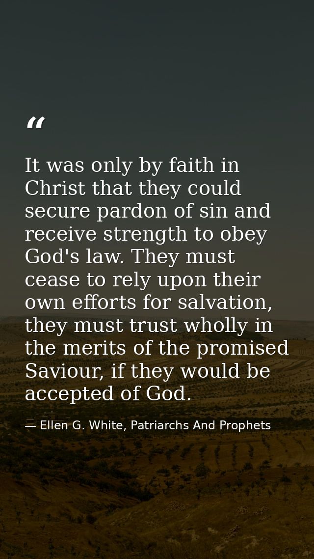 It was only by faith in Christ that they could secure pardon of sin and receive strength to obey God's law. They must ce — Ellen G. White, Patriarchs And Prophets