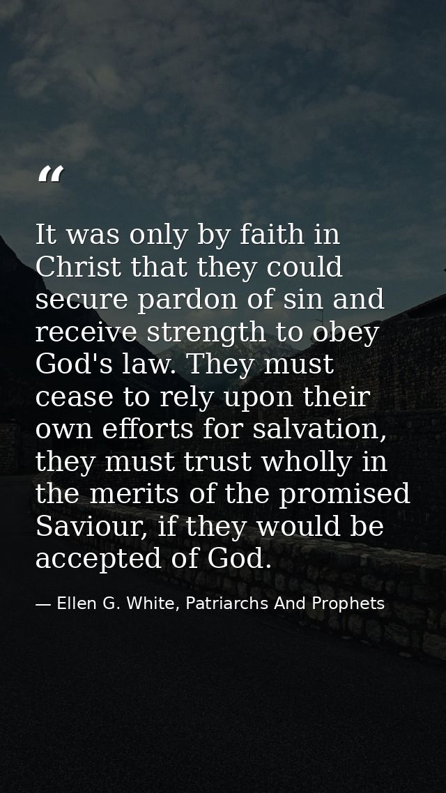 It was only by faith in Christ that they could secure pardon of sin and receive strength to obey God's law. They must ce — Ellen G. White, Patriarchs And Prophets