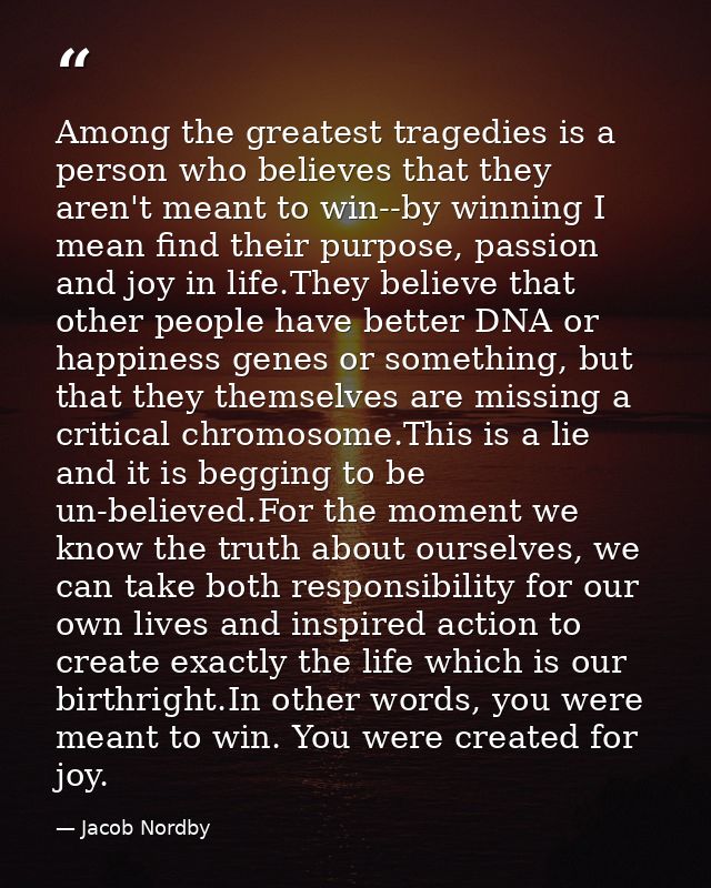 Among the greatest tragedies is a person who believes that they aren't meant to win--by winning I mean find their purpos — Jacob Nordby