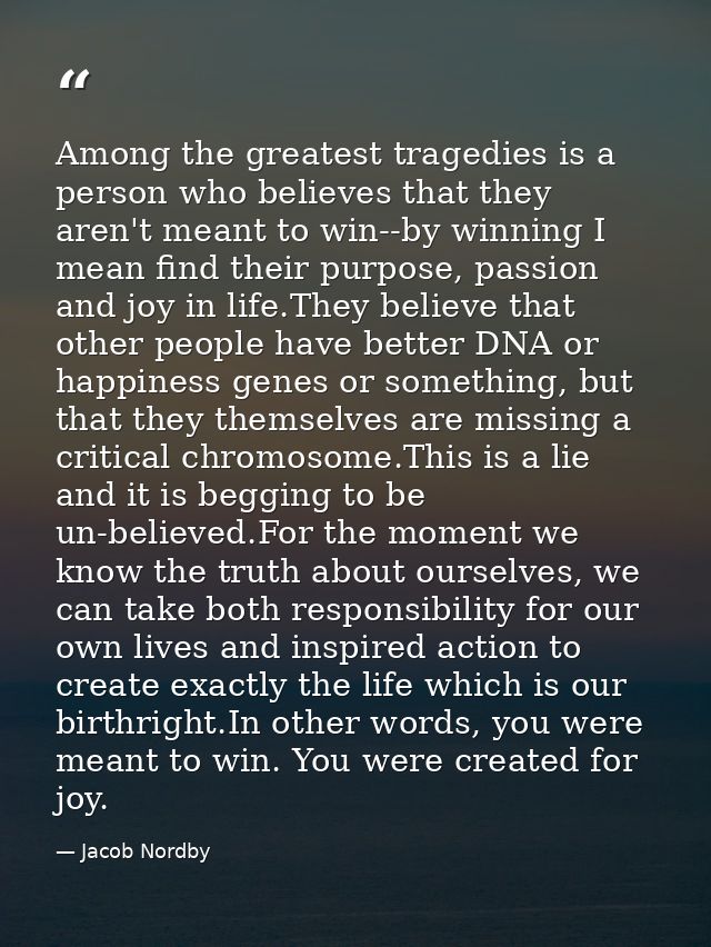 Among the greatest tragedies is a person who believes that they aren't meant to win--by winning I mean find their purpos — Jacob Nordby