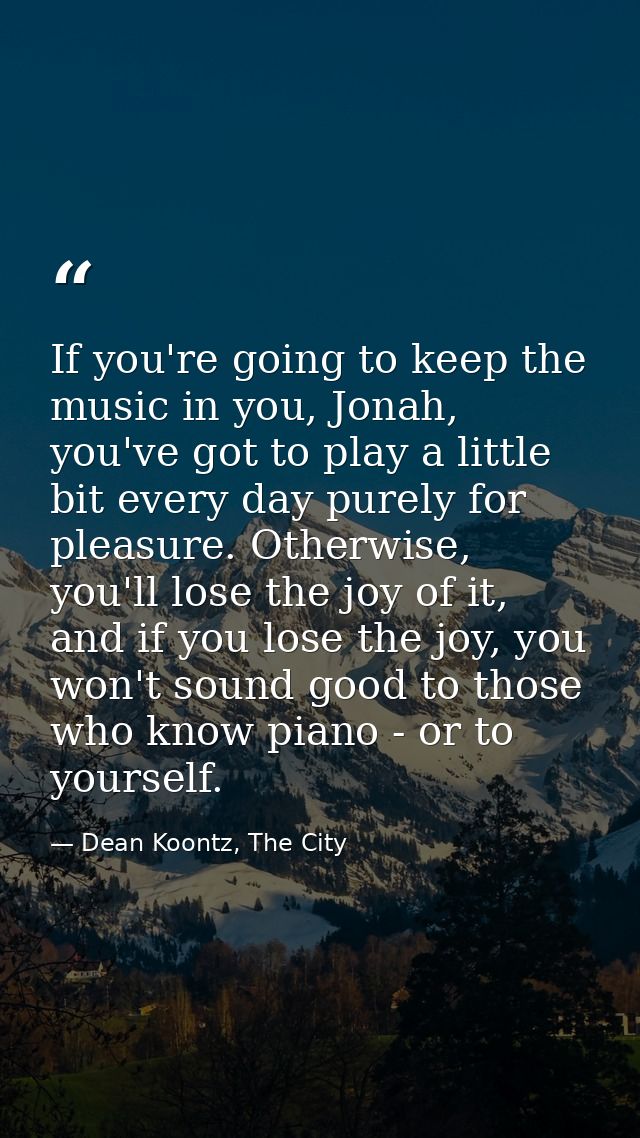 If you're going to keep the music in you, Jonah, you've got to play a little bit every day purely for pleasure. Otherwis — Dean Koontz, The City