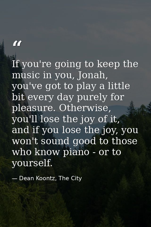 If you're going to keep the music in you, Jonah, you've got to play a little bit every day purely for pleasure. Otherwis — Dean Koontz, The City