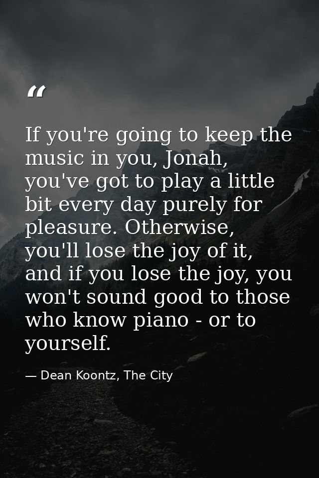 If you're going to keep the music in you, Jonah, you've got to play a little bit every day purely for pleasure. Otherwis — Dean Koontz, The City
