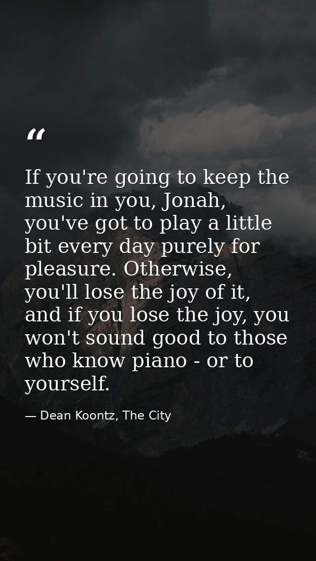 If you're going to keep the music in you, Jonah, you've got to play a little bit every day purely for pleasure. Otherwis — Dean Koontz, The City