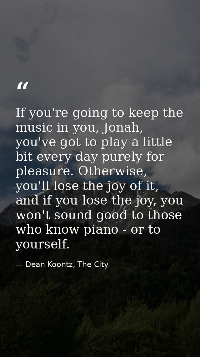 If you're going to keep the music in you, Jonah, you've got to play a little bit every day purely for pleasure. Otherwis — Dean Koontz, The City