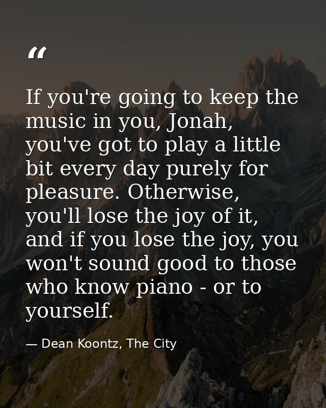 If you're going to keep the music in you, Jonah, you've got to play a little bit every day purely for pleasure. Otherwis — Dean Koontz, The City
