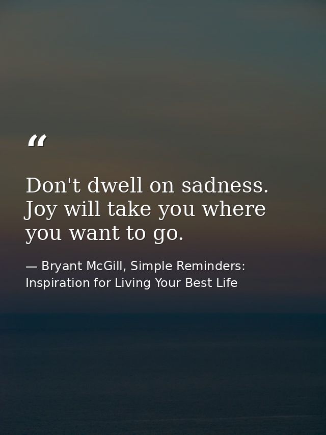 Don't dwell on sadness. Joy will take you where you want to go. — Bryant McGill, Simple Reminders: Inspiration for Living Your Best Life