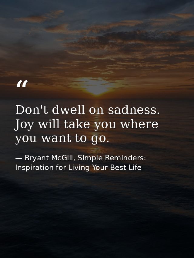 Don't dwell on sadness. Joy will take you where you want to go. — Bryant McGill, Simple Reminders: Inspiration for Living Your Best Life