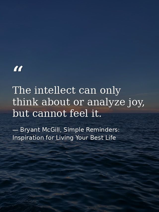 The intellect can only think about or analyze joy, but cannot feel it. — Bryant McGill, Simple Reminders: Inspiration for Living Your Best Life