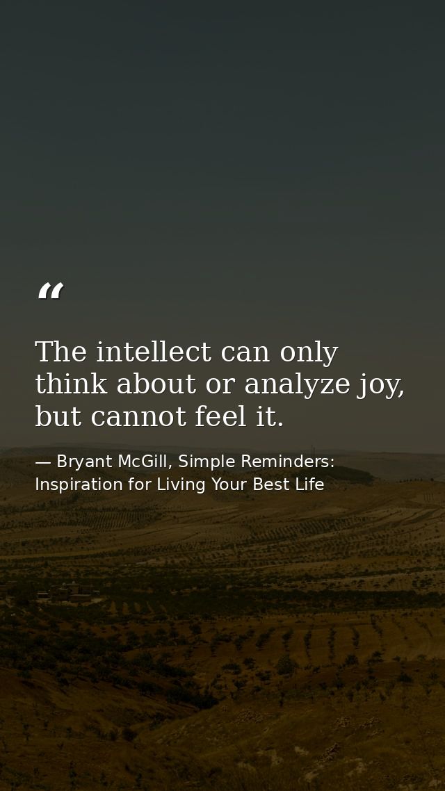 The intellect can only think about or analyze joy, but cannot feel it. — Bryant McGill, Simple Reminders: Inspiration for Living Your Best Life