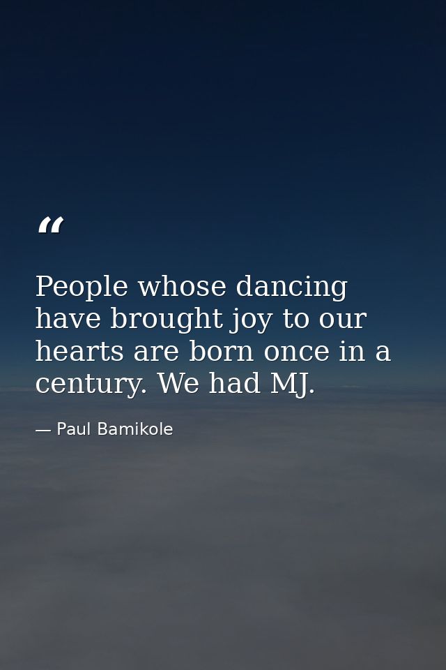 People whose dancing have brought joy to our hearts are born once in a century. We had MJ. — Paul Bamikole