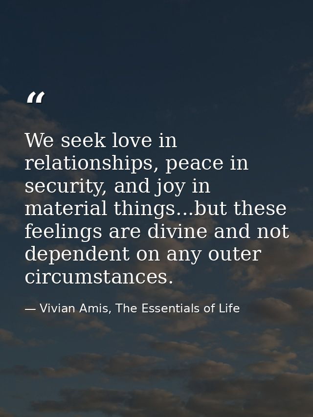 We seek love in relationships, peace in security, and joy in material things...but these feelings are divine and not dep — Vivian Amis, The Essentials of Life