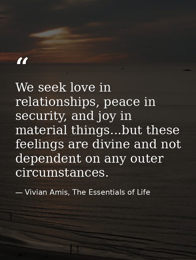 We seek love in relationships, peace in security, and joy in material things...but these feelings are divine and not dep — Vivian Amis, The Essentials of Life