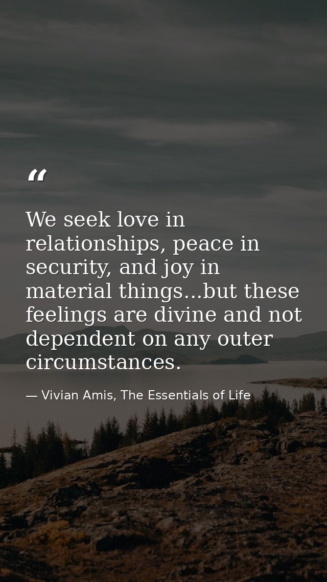 We seek love in relationships, peace in security, and joy in material things...but these feelings are divine and not dep — Vivian Amis, The Essentials of Life