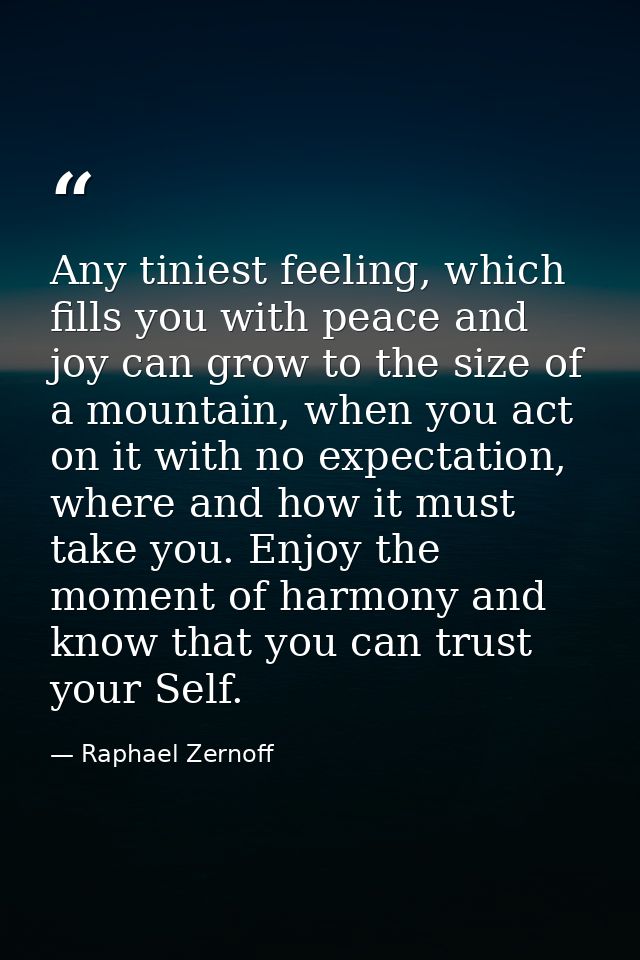 Any tiniest feeling, which fills you with peace and joy can grow to the size of a mountain, when you act on it with no e — Raphael Zernoff