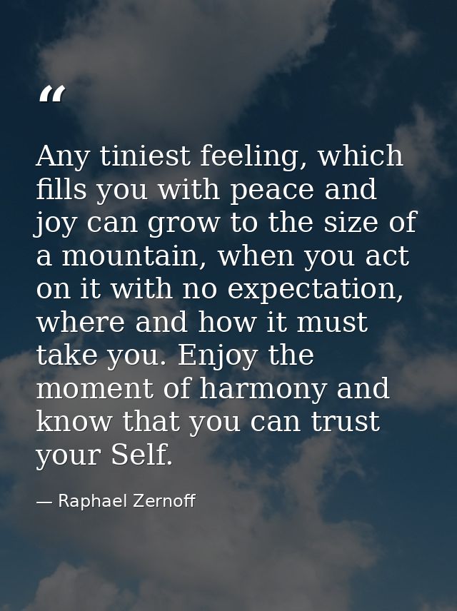 Any tiniest feeling, which fills you with peace and joy can grow to the size of a mountain, when you act on it with no e — Raphael Zernoff