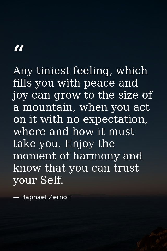 Any tiniest feeling, which fills you with peace and joy can grow to the size of a mountain, when you act on it with no e — Raphael Zernoff