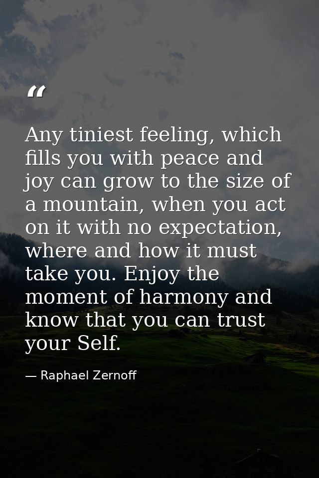 Any tiniest feeling, which fills you with peace and joy can grow to the size of a mountain, when you act on it with no e — Raphael Zernoff