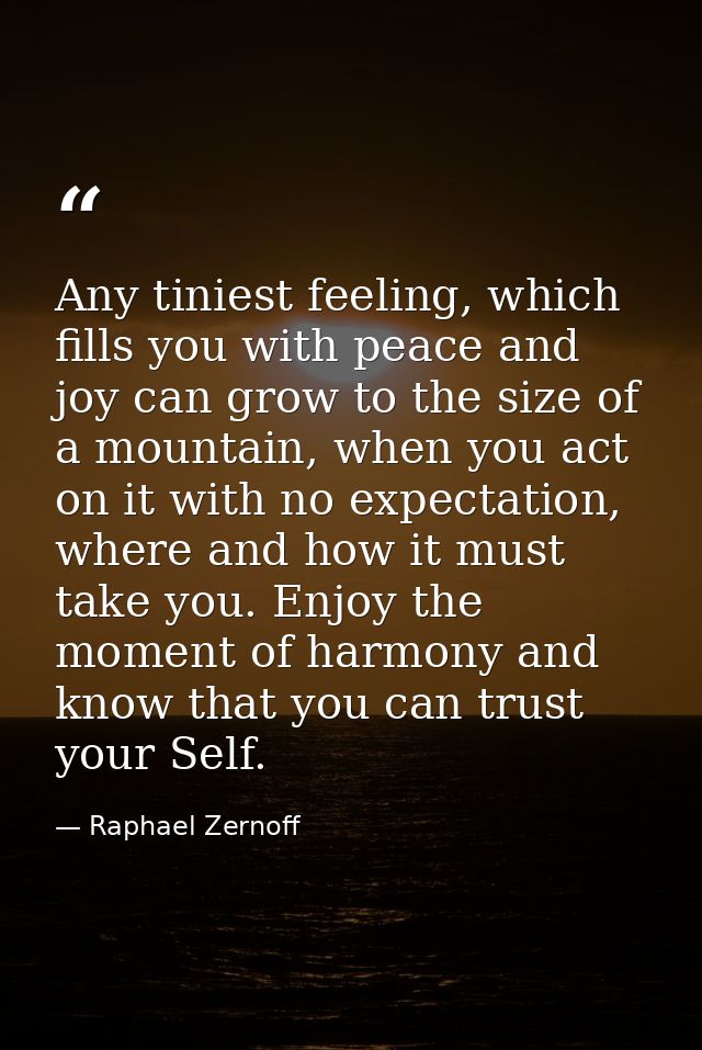 Any tiniest feeling, which fills you with peace and joy can grow to the size of a mountain, when you act on it with no e — Raphael Zernoff