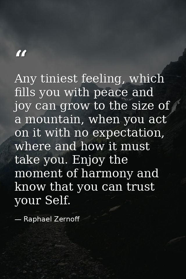 Any tiniest feeling, which fills you with peace and joy can grow to the size of a mountain, when you act on it with no e — Raphael Zernoff