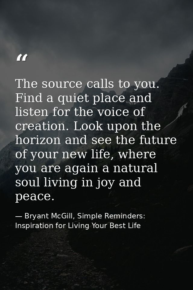 The source calls to you. Find a quiet place and listen for the voice of creation. Look upon the horizon and see the futu — Bryant McGill, Simple Reminders: Inspiration for Living Your Best Life