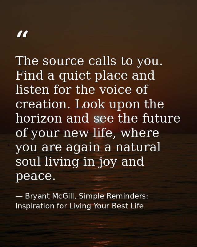 The source calls to you. Find a quiet place and listen for the voice of creation. Look upon the horizon and see the futu — Bryant McGill, Simple Reminders: Inspiration for Living Your Best Life