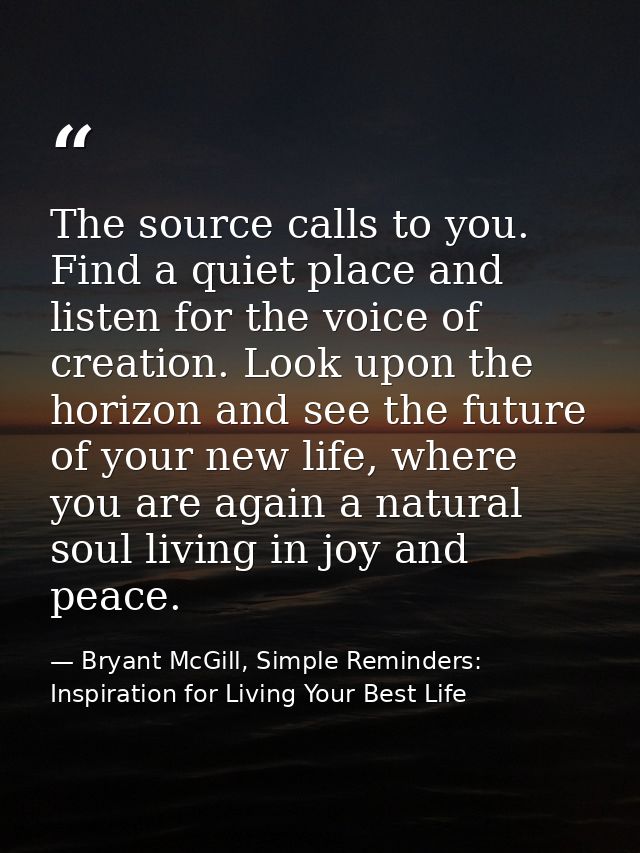 The source calls to you. Find a quiet place and listen for the voice of creation. Look upon the horizon and see the futu — Bryant McGill, Simple Reminders: Inspiration for Living Your Best Life