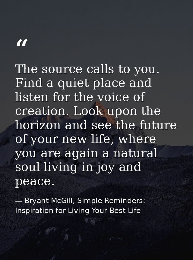 The source calls to you. Find a quiet place and listen for the voice of creation. Look upon the horizon and see the futu — Bryant McGill, Simple Reminders: Inspiration for Living Your Best Life