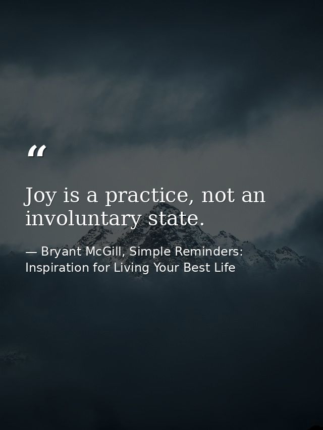 Joy is a practice, not an involuntary state. — Bryant McGill, Simple Reminders: Inspiration for Living Your Best Life