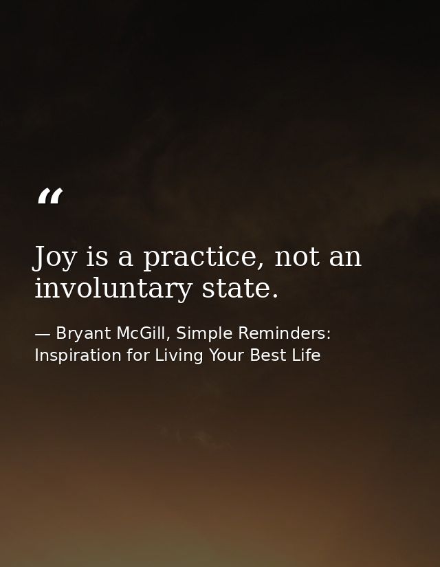 Joy is a practice, not an involuntary state. — Bryant McGill, Simple Reminders: Inspiration for Living Your Best Life