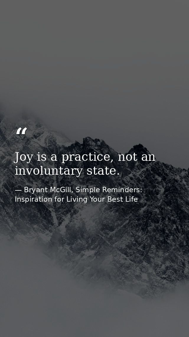 Joy is a practice, not an involuntary state. — Bryant McGill, Simple Reminders: Inspiration for Living Your Best Life