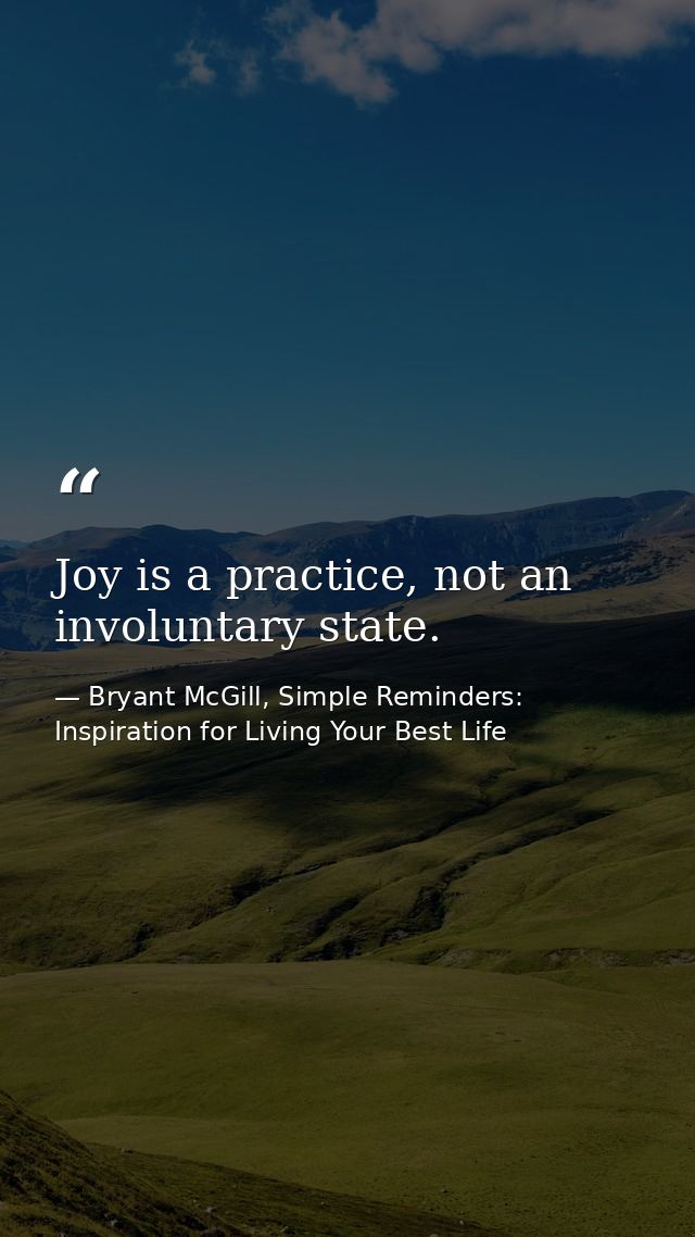 Joy is a practice, not an involuntary state. — Bryant McGill, Simple Reminders: Inspiration for Living Your Best Life