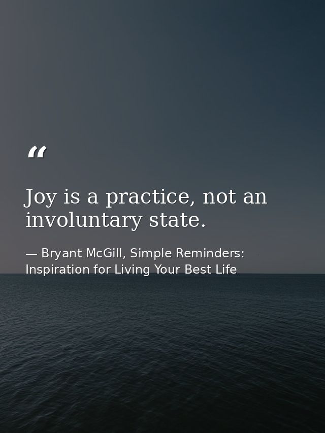 Joy is a practice, not an involuntary state. — Bryant McGill, Simple Reminders: Inspiration for Living Your Best Life