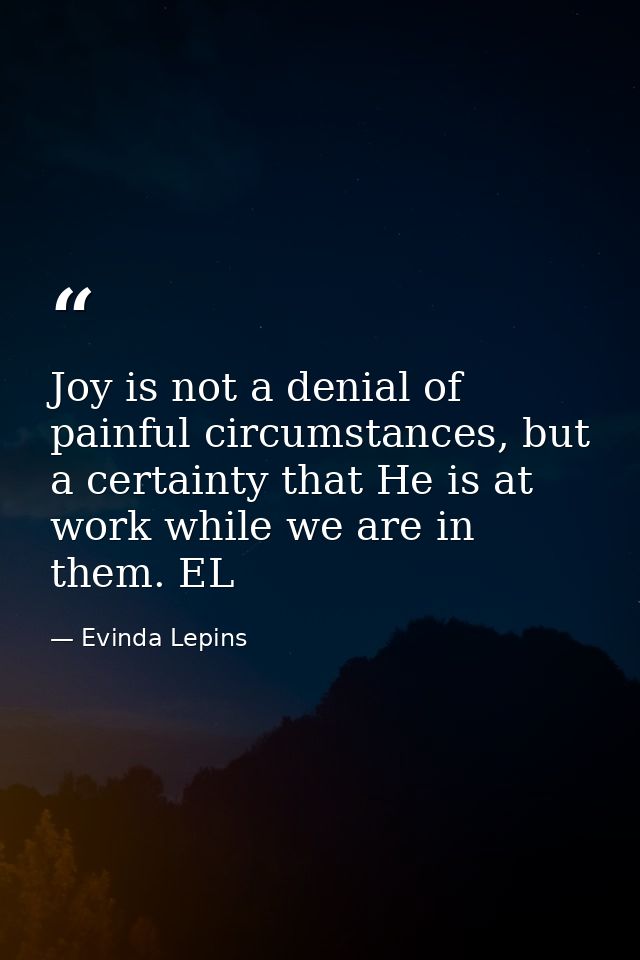 Joy is not a denial of painful circumstances, but a certainty that He is at work while we are in them. EL — Evinda Lepins
