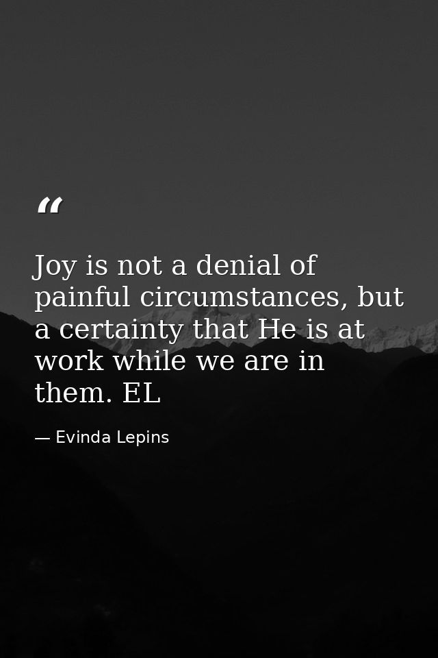 Joy is not a denial of painful circumstances, but a certainty that He is at work while we are in them. EL — Evinda Lepins