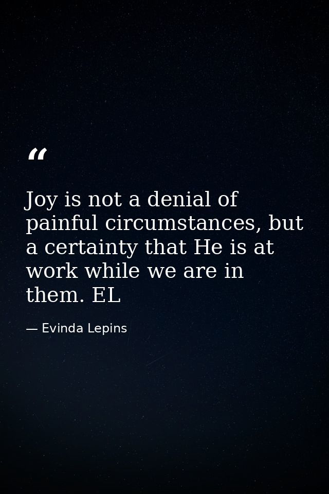 Joy is not a denial of painful circumstances, but a certainty that He is at work while we are in them. EL — Evinda Lepins