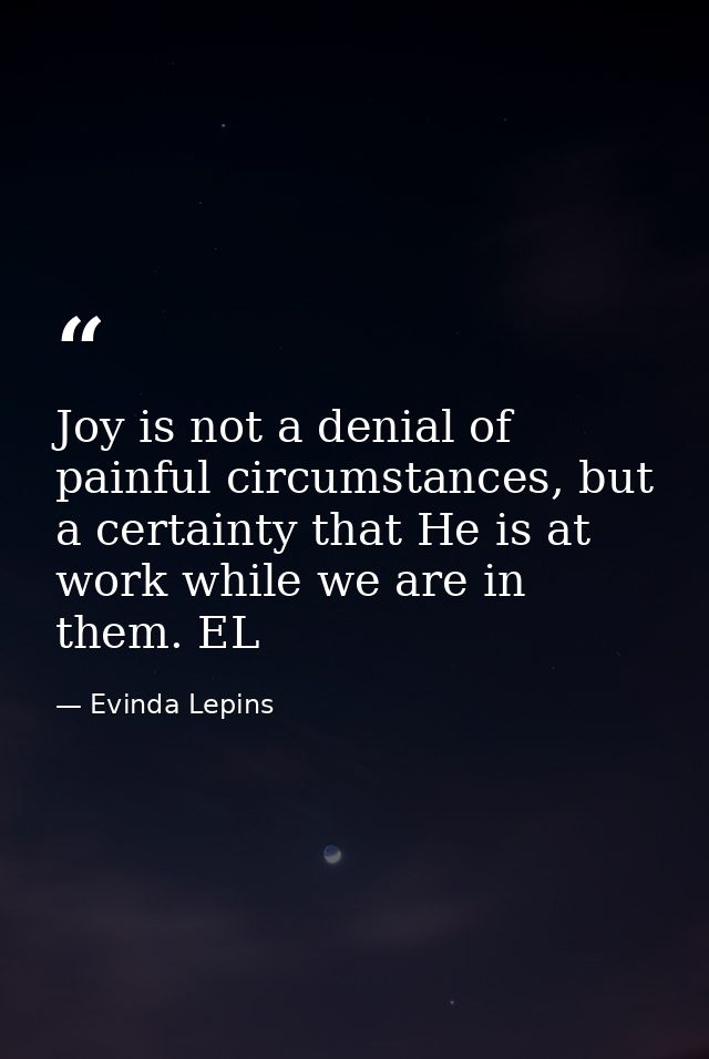 Joy is not a denial of painful circumstances, but a certainty that He is at work while we are in them. EL — Evinda Lepins
