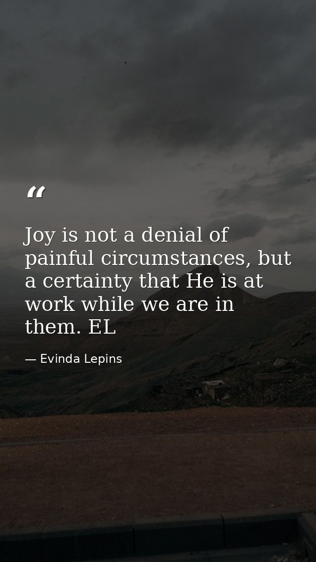 Joy is not a denial of painful circumstances, but a certainty that He is at work while we are in them. EL — Evinda Lepins