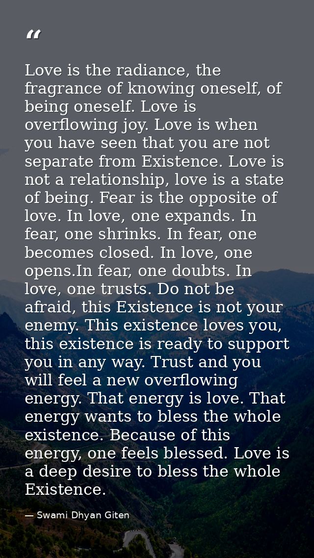 Love is the radiance, the fragrance of knowing oneself, of being oneself. Love is overflowing joy. Love is when you have — Swami Dhyan Giten