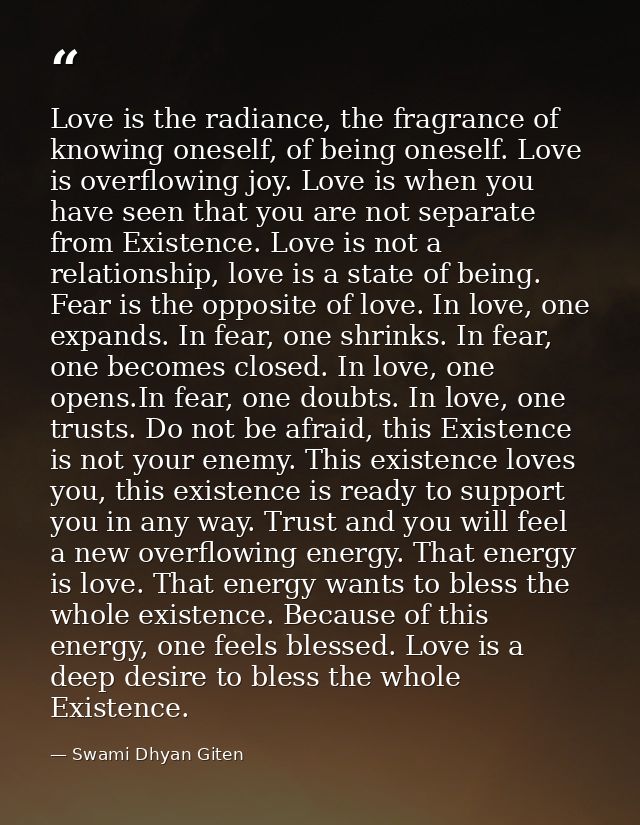 Love is the radiance, the fragrance of knowing oneself, of being oneself. Love is overflowing joy. Love is when you have — Swami Dhyan Giten