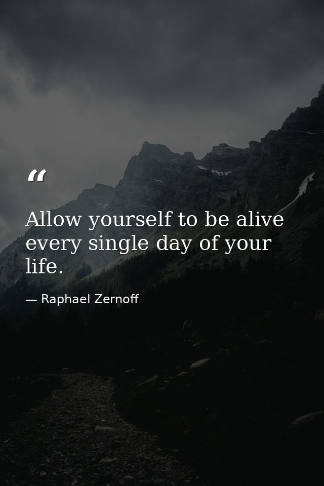 Allow yourself to be alive every single day of your life. — Raphael Zernoff