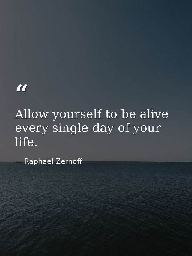 Allow yourself to be alive every single day of your life. — Raphael Zernoff