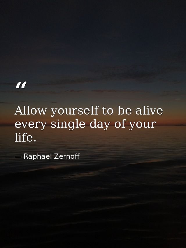 Allow yourself to be alive every single day of your life. — Raphael Zernoff
