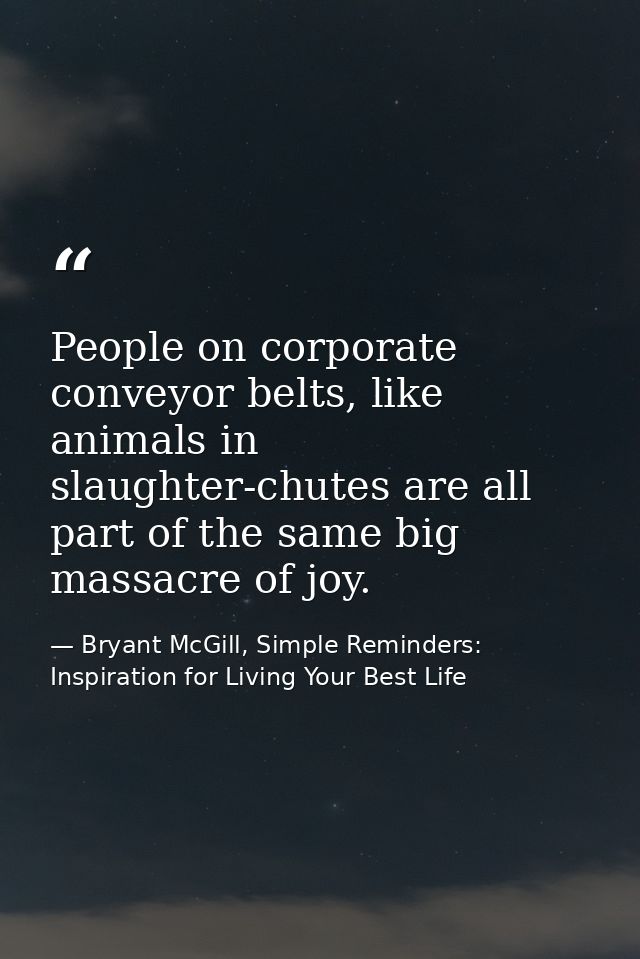 People on corporate conveyor belts, like animals in slaughter-chutes are all part of the same big massacre of joy. — Bryant McGill, Simple Reminders: Inspiration for Living Your Best Life