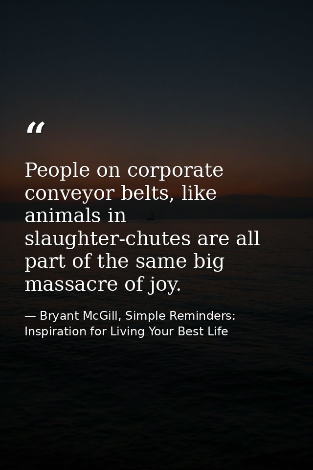 People on corporate conveyor belts, like animals in slaughter-chutes are all part of the same big massacre of joy. — Bryant McGill, Simple Reminders: Inspiration for Living Your Best Life