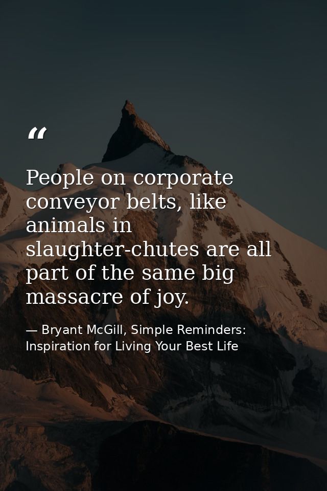 People on corporate conveyor belts, like animals in slaughter-chutes are all part of the same big massacre of joy. — Bryant McGill, Simple Reminders: Inspiration for Living Your Best Life
